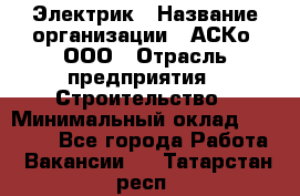 Электрик › Название организации ­ АСКо, ООО › Отрасль предприятия ­ Строительство › Минимальный оклад ­ 25 000 - Все города Работа » Вакансии   . Татарстан респ.